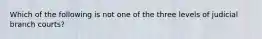 Which of the following is not one of the three levels of judicial branch courts?