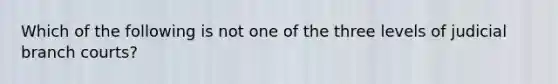 Which of the following is not one of the three levels of judicial branch courts?