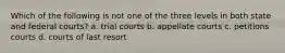 Which of the following is not one of the three levels in both state and federal courts? a. trial courts b. appellate courts c. petitions courts d. courts of last resort