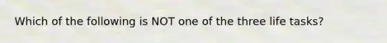 Which of the following is NOT one of the three life tasks?