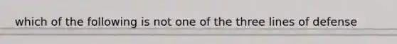 which of the following is not one of the three lines of defense