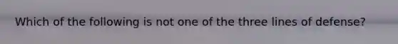 Which of the following is not one of the three lines of defense?