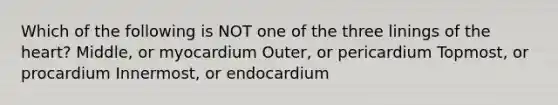 Which of the following is NOT one of the three linings of the heart? Middle, or myocardium Outer, or pericardium Topmost, or procardium Innermost, or endocardium