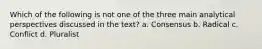 Which of the following is not one of the three main analytical perspectives discussed in the text? a. Consensus b. Radical c. Conflict d. Pluralist