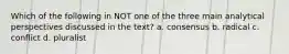 Which of the following in NOT one of the three main analytical perspectives discussed in the text? a. consensus b. radical c. conflict d. pluralist