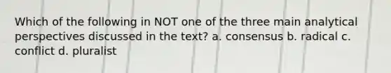 Which of the following in NOT one of the three main analytical perspectives discussed in the text? a. consensus b. radical c. conflict d. pluralist