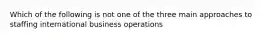 Which of the following is not one of the three main approaches to staffing international business operations