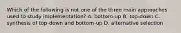 Which of the following is not one of the three main approaches used to study implementation? A. bottom-up B. top-down C. synthesis of top-down and bottom-up D. alternative selection