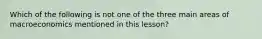 Which of the following is not one of the three main areas of macroeconomics mentioned in this lesson?