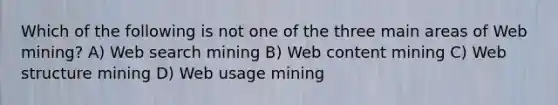 Which of the following is not one of the three main areas of Web mining? A) Web search mining B) Web content mining C) Web structure mining D) Web usage mining