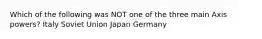 Which of the following was NOT one of the three main Axis powers? Italy Soviet Union Japan Germany