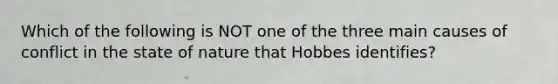 Which of the following is NOT one of the three main causes of conflict in the state of nature that Hobbes identifies?