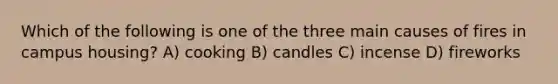 Which of the following is one of the three main causes of fires in campus housing? A) cooking B) candles C) incense D) fireworks