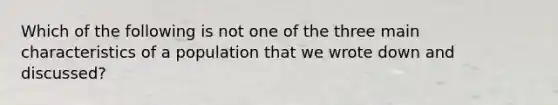 Which of the following is not one of the three main characteristics of a population that we wrote down and discussed?