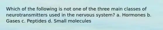 Which of the following is not one of the three main classes of neurotransmitters used in the nervous system? a. Hormones b. Gases c. Peptides d. Small molecules