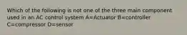 Which of the following is not one of the three main component used in an AC control system A=Actuator B=controller C=compressor D=sensor