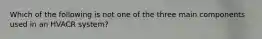Which of the following is not one of the three main components used in an HVACR system?