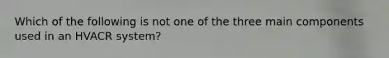 Which of the following is not one of the three main components used in an HVACR system?