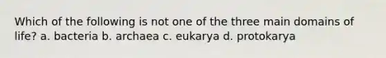 Which of the following is not one of the three main domains of life? a. bacteria b. archaea c. eukarya d. protokarya