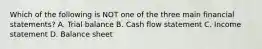Which of the following is NOT one of the three main financial statements? A. Trial balance B. Cash flow statement C. Income statement D. Balance sheet
