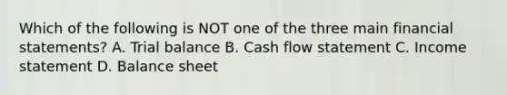 Which of the following is NOT one of the three main <a href='https://www.questionai.com/knowledge/kFBJaQCz4b-financial-statements' class='anchor-knowledge'>financial statements</a>? A. Trial balance B. Cash flow statement C. Income statement D. Balance sheet