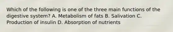 Which of the following is one of the three main functions of the digestive​ system? A. Metabolism of fats B. Salivation C. Production of insulin D. Absorption of nutrients