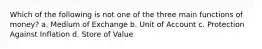 Which of the following is not one of the three main functions of money? a. Medium of Exchange b. Unit of Account c. Protection Against Inflation d. Store of Value