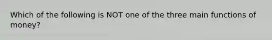 Which of the following is NOT one of the three main <a href='https://www.questionai.com/knowledge/kXa1cwTi7P-functions-of-money' class='anchor-knowledge'>functions of money</a>?