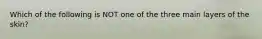 Which of the following is NOT one of the three main layers of the skin?