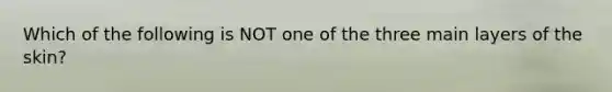 Which of the following is NOT one of the three main layers of the skin?