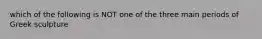 which of the following is NOT one of the three main periods of Greek sculpture