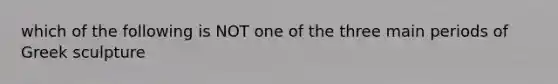 which of the following is NOT one of the three main periods of Greek sculpture