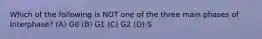 Which of the following is NOT one of the three main phases of Interphase? (A) G0 (B) G1 (C) G2 (D) S