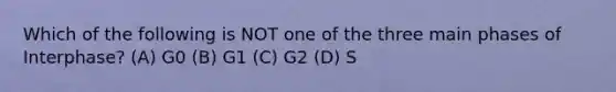 Which of the following is NOT one of the three main phases of Interphase? (A) G0 (B) G1 (C) G2 (D) S