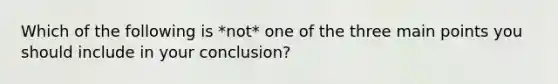 Which of the following is *not* one of the three main points you should include in your conclusion?