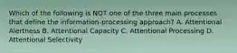 Which of the following is NOT one of the three main processes that define the information-processing approach? A. Attentional Alertness B. Attentional Capacity C. Attentional Processing D. Attentional Selectivity