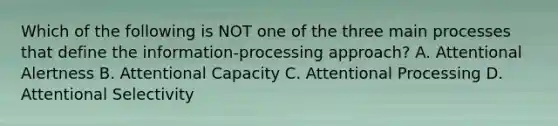 Which of the following is NOT one of the three main processes that define the information-processing approach? A. Attentional Alertness B. Attentional Capacity C. Attentional Processing D. Attentional Selectivity