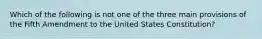 Which of the following is not one of the three main provisions of the Fifth Amendment to the United States Constitution?