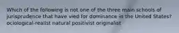 Which of the following is not one of the three main schools of jurisprudence that have vied for dominance in the United States? ociological-realist natural positivist originalist