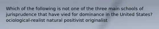 Which of the following is not one of the three main schools of jurisprudence that have vied for dominance in the United States? ociological-realist natural positivist originalist