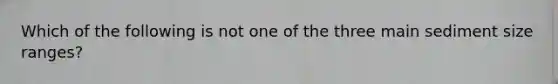 Which of the following is not one of the three main sediment size ranges?
