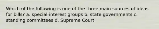 Which of the following is one of the three main sources of ideas for bills? a. special-interest groups b. state governments c. standing committees d. Supreme Court