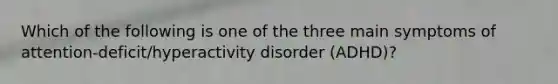 Which of the following is one of the three main symptoms of attention-deficit/hyperactivity disorder (ADHD)?