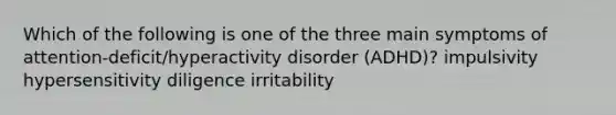 Which of the following is one of the three main symptoms of attention-deficit/hyperactivity disorder (ADHD)? impulsivity hypersensitivity diligence irritability