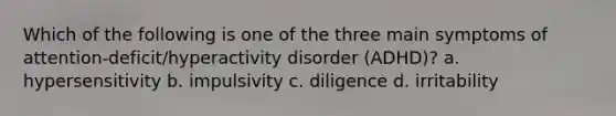 Which of the following is one of the three main symptoms of attention-deficit/hyperactivity disorder (ADHD)? a. hypersensitivity b. impulsivity c. diligence d. irritability