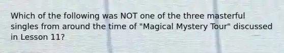 Which of the following was NOT one of the three masterful singles from around the time of "Magical Mystery Tour" discussed in Lesson 11?