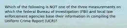 Which of the following is NOT one of the three measurements on which the federal Bureau of Investigation (FBI) and local law enforcement agencies base their information in compiling the Uniform Crime Report (UCR)?