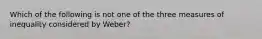 Which of the following is not one of the three measures of inequality considered by Weber?