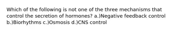 Which of the following is not one of the three mechanisms that control the secretion of hormones? a.)Negative feedback control b.)Biorhythms c.)Osmosis d.)CNS control