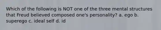 Which of the following is NOT one of the three mental structures that Freud believed composed one's personality? a. ego b. superego c. ideal self d. id